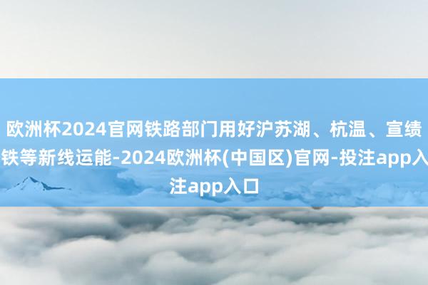 欧洲杯2024官网铁路部门用好沪苏湖、杭温、宣绩高铁等新线运能-2024欧洲杯(中国区)官网-投注app入口