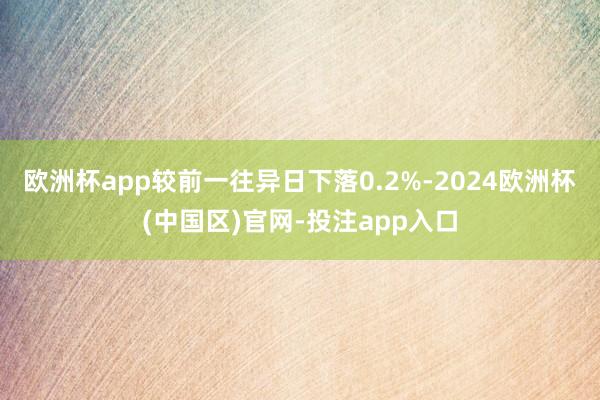 欧洲杯app较前一往异日下落0.2%-2024欧洲杯(中国区)官网-投注app入口