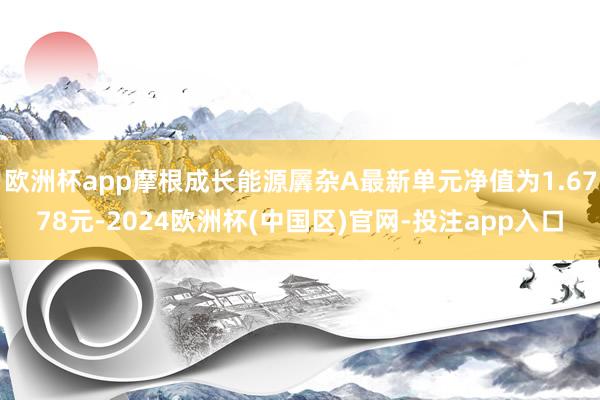 欧洲杯app摩根成长能源羼杂A最新单元净值为1.6778元-2024欧洲杯(中国区)官网-投注app入口