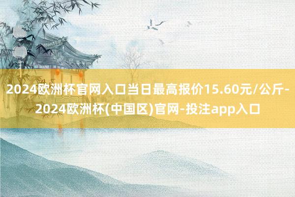 2024欧洲杯官网入口当日最高报价15.60元/公斤-2024欧洲杯(中国区)官网-投注app入口