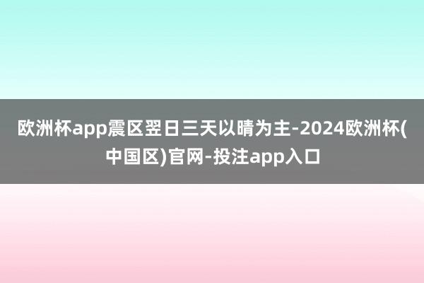 欧洲杯app震区翌日三天以晴为主-2024欧洲杯(中国区)官网-投注app入口