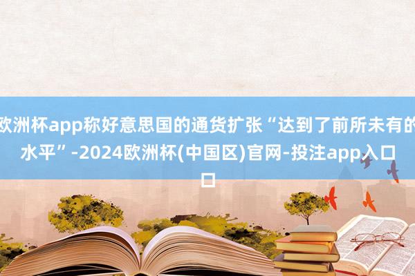 欧洲杯app称好意思国的通货扩张“达到了前所未有的水平”-2024欧洲杯(中国区)官网-投注app入口