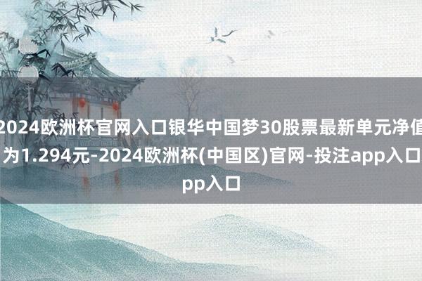 2024欧洲杯官网入口银华中国梦30股票最新单元净值为1.294元-2024欧洲杯(中国区)官网-投注app入口