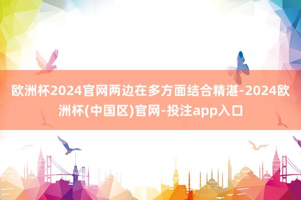 欧洲杯2024官网两边在多方面结合精湛-2024欧洲杯(中国区)官网-投注app入口
