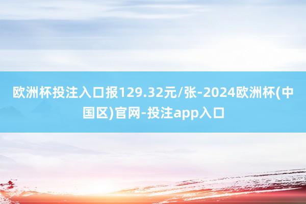 欧洲杯投注入口报129.32元/张-2024欧洲杯(中国区)官网-投注app入口