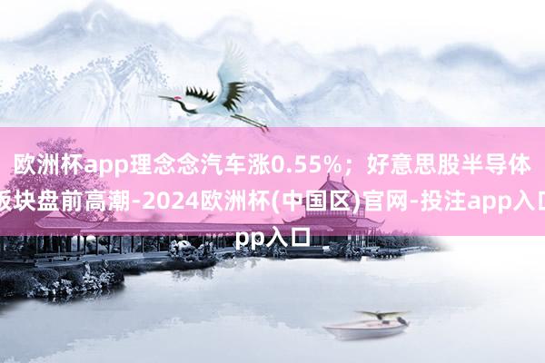欧洲杯app理念念汽车涨0.55%；好意思股半导体板块盘前高潮-2024欧洲杯(中国区)官网-投注app入口