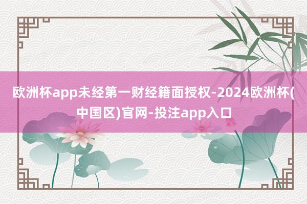欧洲杯app未经第一财经籍面授权-2024欧洲杯(中国区)官网-投注app入口