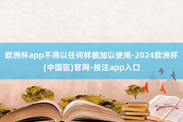 欧洲杯app不得以任何样貌加以使用-2024欧洲杯(中国区)官网-投注app入口