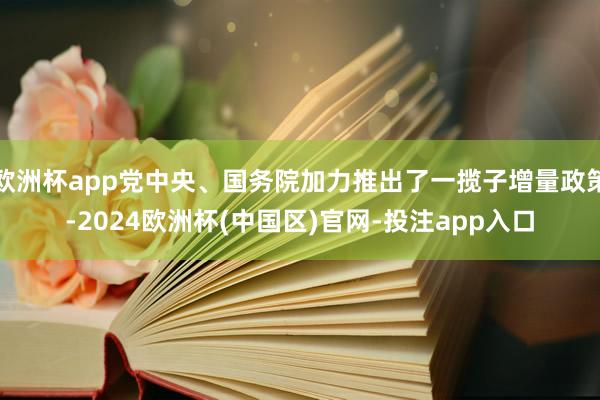 欧洲杯app党中央、国务院加力推出了一揽子增量政策-2024欧洲杯(中国区)官网-投注app入口