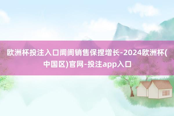 欧洲杯投注入口　　阛阓销售保捏增长-2024欧洲杯(中国区)官网-投注app入口