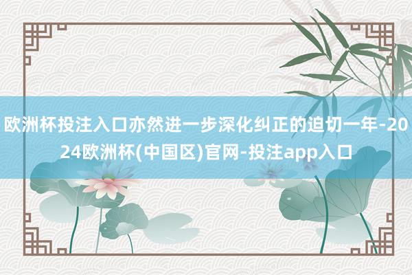 欧洲杯投注入口亦然进一步深化纠正的迫切一年-2024欧洲杯(中国区)官网-投注app入口
