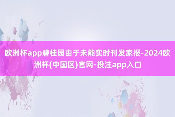 欧洲杯app碧桂园由于未能实时刊发家报-2024欧洲杯(中国区)官网-投注app入口
