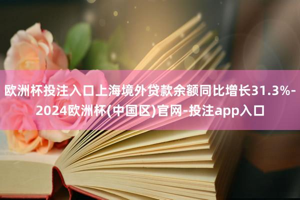 欧洲杯投注入口上海境外贷款余额同比增长31.3%-2024欧洲杯(中国区)官网-投注app入口