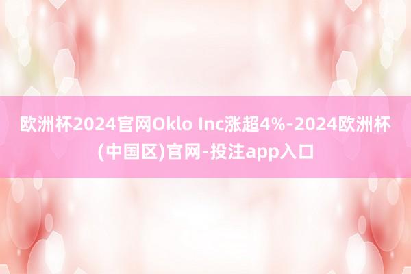 欧洲杯2024官网Oklo Inc涨超4%-2024欧洲杯(中国区)官网-投注app入口