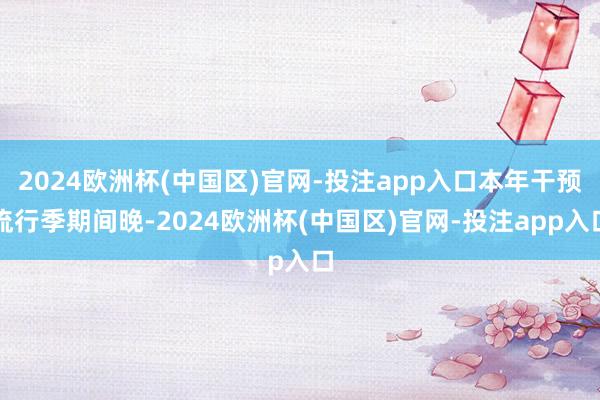 2024欧洲杯(中国区)官网-投注app入口本年干预流行季期间晚-2024欧洲杯(中国区)官网-投注app入口