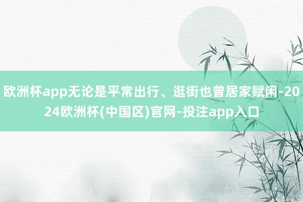 欧洲杯app无论是平常出行、逛街也曾居家赋闲-2024欧洲杯(中国区)官网-投注app入口
