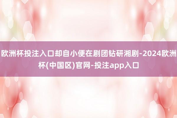 欧洲杯投注入口却自小便在剧团钻研湘剧-2024欧洲杯(中国区)官网-投注app入口