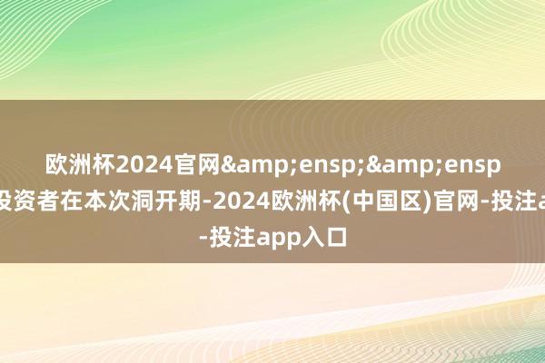 欧洲杯2024官网  (2)投资者在本次洞开期-2024欧洲杯(中国区)官网-投注app入口