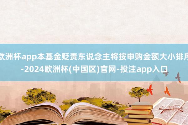 欧洲杯app本基金贬责东说念主将按申购金额大小排序-2024欧洲杯(中国区)官网-投注app入口