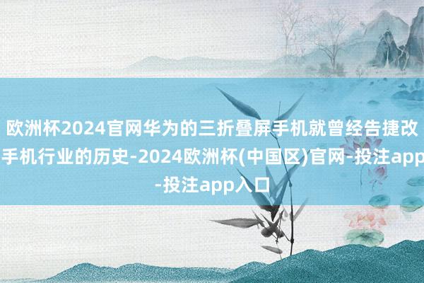 欧洲杯2024官网华为的三折叠屏手机就曾经告捷改写了手机行业的历史-2024欧洲杯(中国区)官网-投注app入口