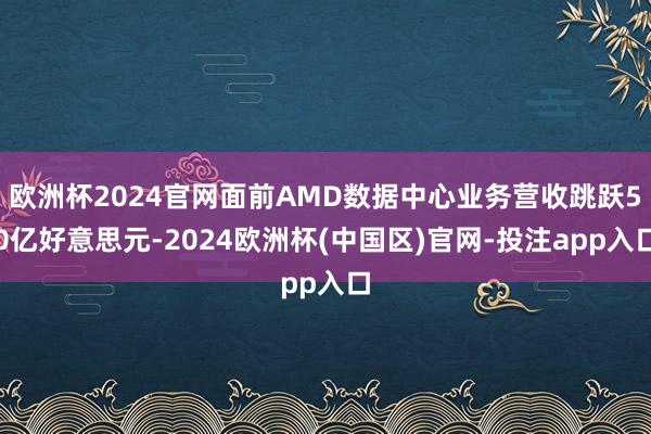欧洲杯2024官网面前AMD数据中心业务营收跳跃50亿好意思元-2024欧洲杯(中国区)官网-投注app入口