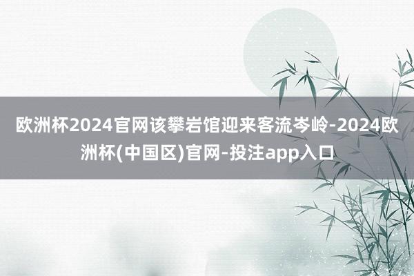 欧洲杯2024官网该攀岩馆迎来客流岑岭-2024欧洲杯(中国区)官网-投注app入口