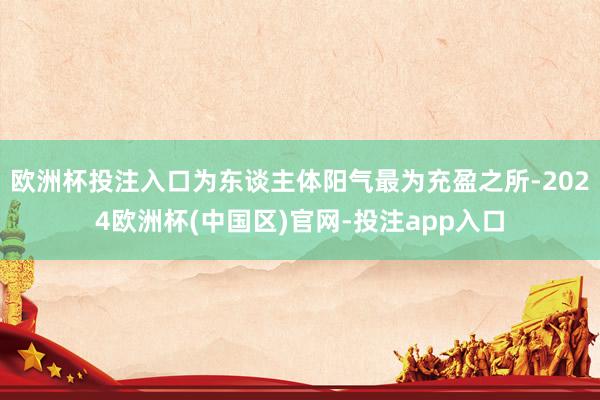 欧洲杯投注入口为东谈主体阳气最为充盈之所-2024欧洲杯(中国区)官网-投注app入口