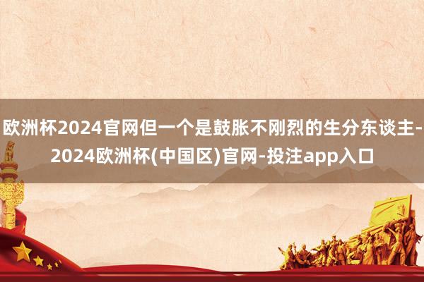 欧洲杯2024官网但一个是鼓胀不刚烈的生分东谈主-2024欧洲杯(中国区)官网-投注app入口