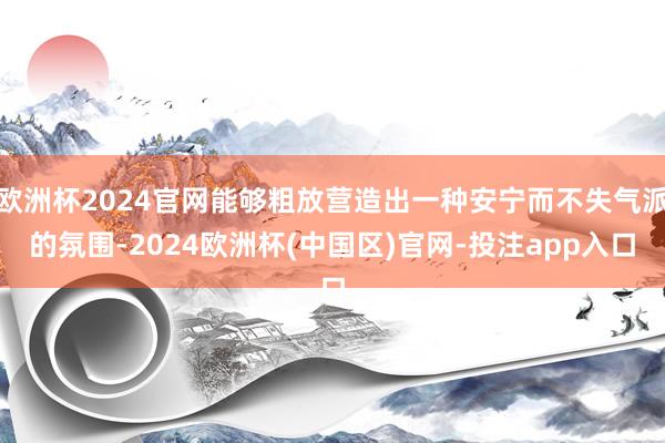 欧洲杯2024官网能够粗放营造出一种安宁而不失气派的氛围-2024欧洲杯(中国区)官网-投注app入口