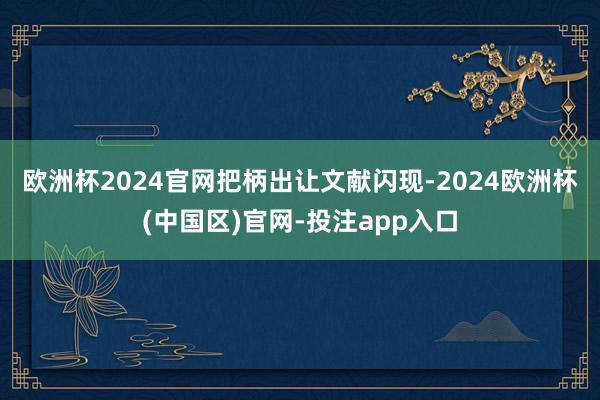 欧洲杯2024官网　　把柄出让文献闪现-2024欧洲杯(中国区)官网-投注app入口