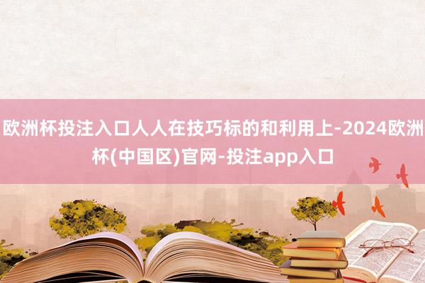 欧洲杯投注入口人人在技巧标的和利用上-2024欧洲杯(中国区)官网-投注app入口