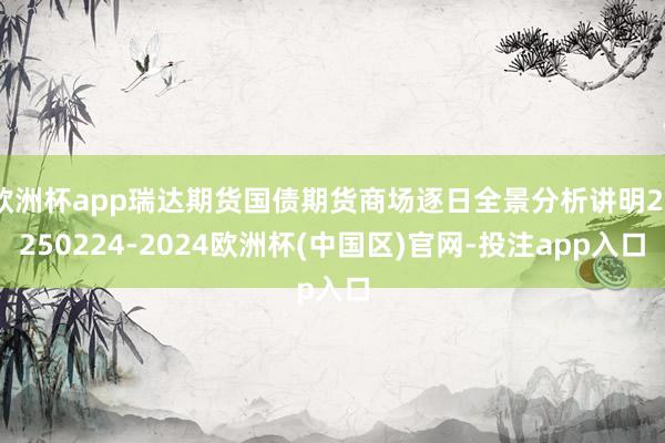 欧洲杯app瑞达期货国债期货商场逐日全景分析讲明20250224-2024欧洲杯(中国区)官网-投注app入口