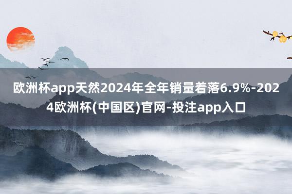 欧洲杯app天然2024年全年销量着落6.9%-2024欧洲杯(中国区)官网-投注app入口