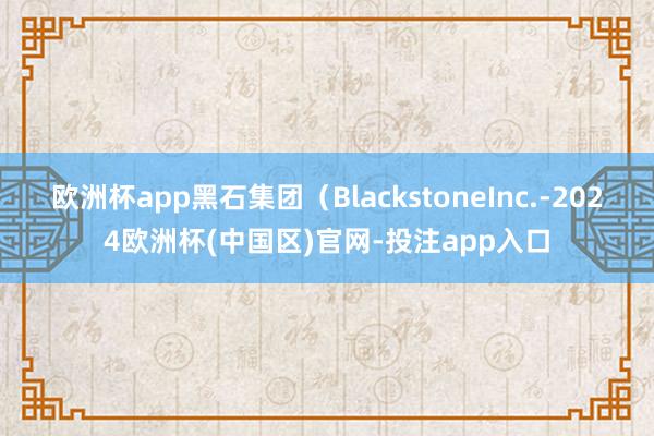 欧洲杯app黑石集团（BlackstoneInc.-2024欧洲杯(中国区)官网-投注app入口