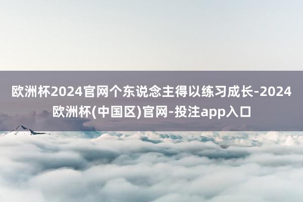 欧洲杯2024官网个东说念主得以练习成长-2024欧洲杯(中国区)官网-投注app入口