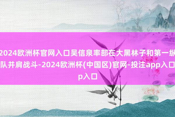 2024欧洲杯官网入口吴信泉率部在大黑林子和第一纵队并肩战斗-2024欧洲杯(中国区)官网-投注app入口