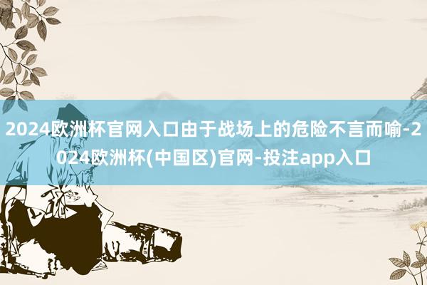 2024欧洲杯官网入口由于战场上的危险不言而喻-2024欧洲杯(中国区)官网-投注app入口