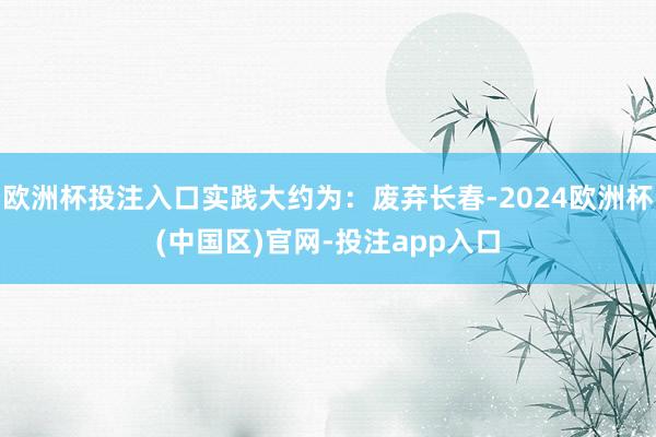 欧洲杯投注入口实践大约为：废弃长春-2024欧洲杯(中国区)官网-投注app入口