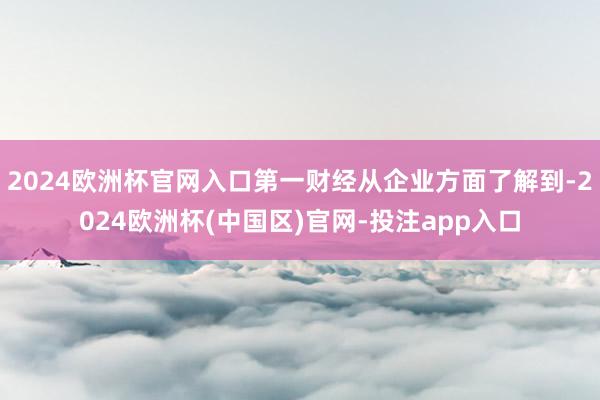 2024欧洲杯官网入口第一财经从企业方面了解到-2024欧洲杯(中国区)官网-投注app入口
