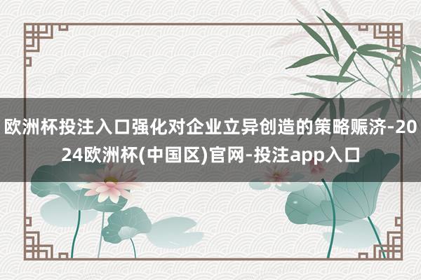 欧洲杯投注入口强化对企业立异创造的策略赈济-2024欧洲杯(中国区)官网-投注app入口