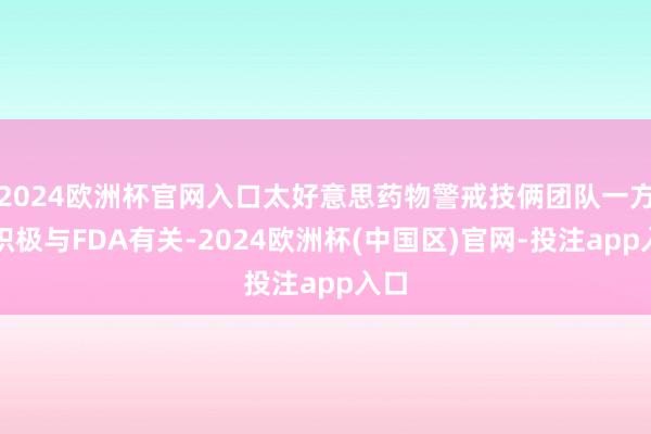 2024欧洲杯官网入口太好意思药物警戒技俩团队一方面积极与FDA有关-2024欧洲杯(中国区)官网-投注app入口