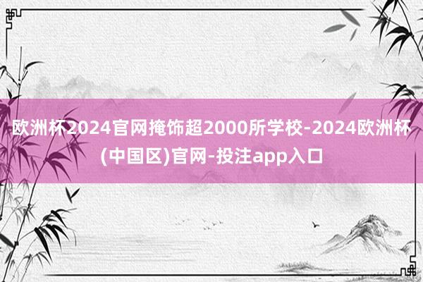 欧洲杯2024官网掩饰超2000所学校-2024欧洲杯(中国区)官网-投注app入口