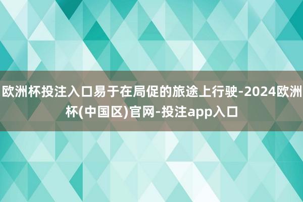 欧洲杯投注入口易于在局促的旅途上行驶-2024欧洲杯(中国区)官网-投注app入口