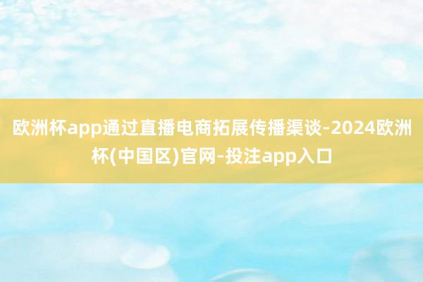 欧洲杯app通过直播电商拓展传播渠谈-2024欧洲杯(中国区)官网-投注app入口
