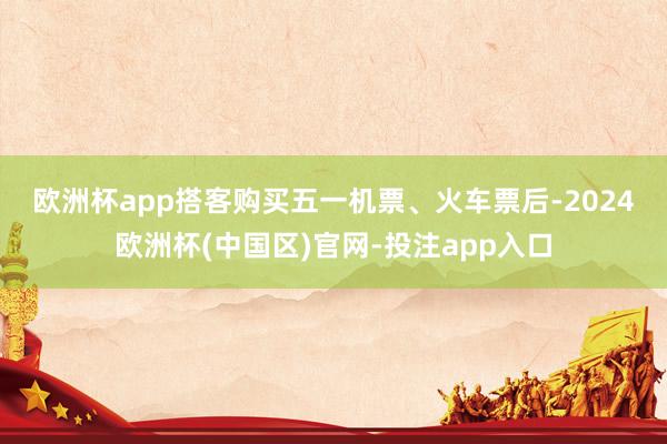 欧洲杯app　　搭客购买五一机票、火车票后-2024欧洲杯(中国区)官网-投注app入口
