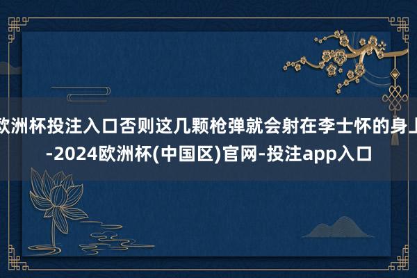 欧洲杯投注入口否则这几颗枪弹就会射在李士怀的身上-2024欧洲杯(中国区)官网-投注app入口