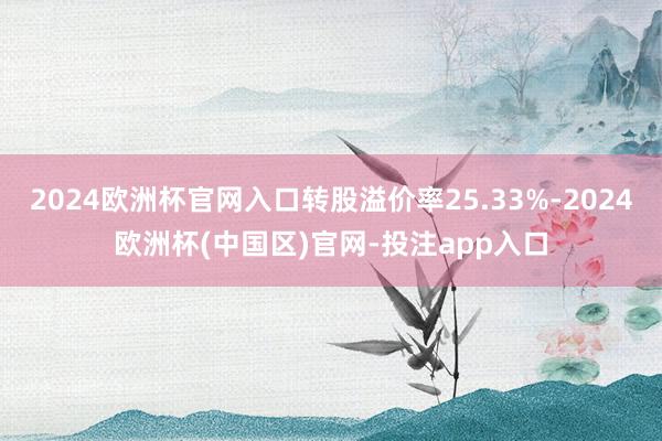 2024欧洲杯官网入口转股溢价率25.33%-2024欧洲杯(中国区)官网-投注app入口