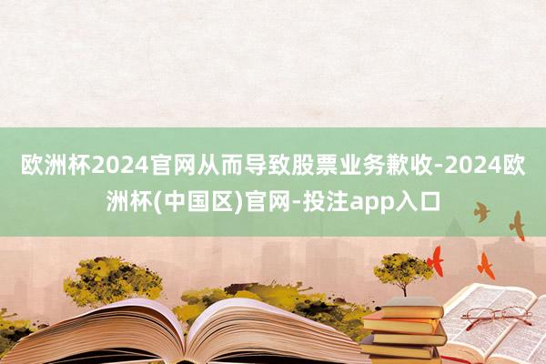 欧洲杯2024官网从而导致股票业务歉收-2024欧洲杯(中国区)官网-投注app入口