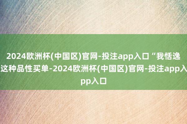 2024欧洲杯(中国区)官网-投注app入口“我恬逸为这种品性买单-2024欧洲杯(中国区)官网-投注app入口