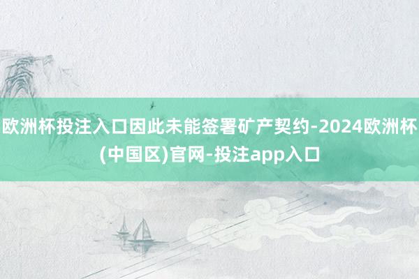 欧洲杯投注入口因此未能签署矿产契约-2024欧洲杯(中国区)官网-投注app入口